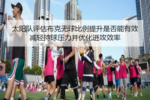 太阳队评估布克无球比例提升是否能有效减轻持球压力并优化进攻效率