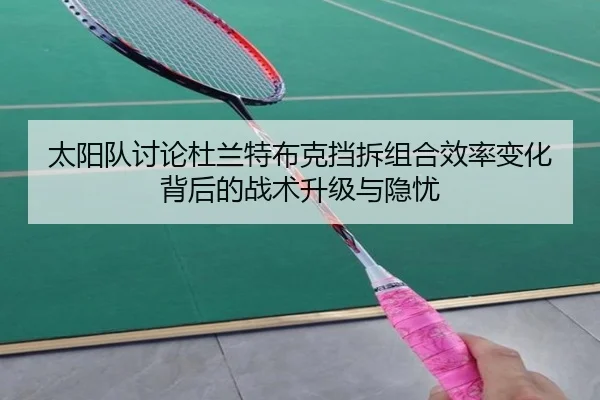 太阳队讨论杜兰特布克挡拆组合效率变化背后的战术升级与隐忧