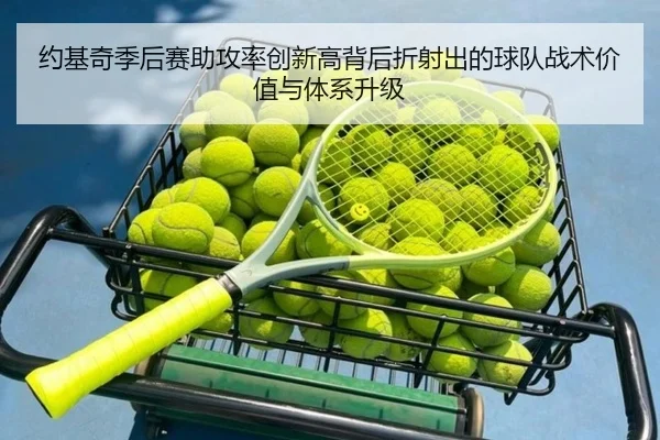 约基奇季后赛助攻率创新高背后折射出的球队战术价值与体系升级