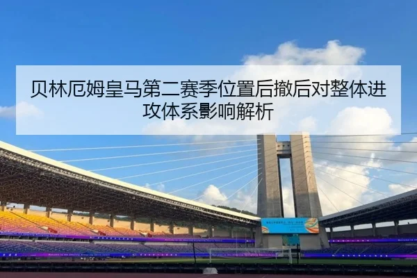 贝林厄姆皇马第二赛季位置后撤后对整体进攻体系影响解析