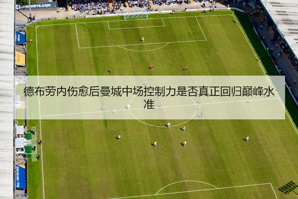 德布劳内伤愈后曼城中场控制力是否真正回归巅峰水准