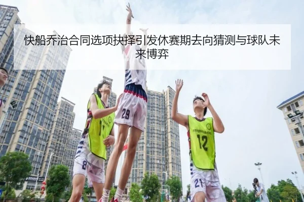 快船乔治合同选项抉择引发休赛期去向猜测与球队未来博弈