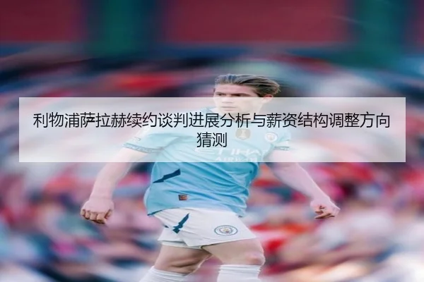 利物浦萨拉赫续约谈判进展分析与薪资结构调整方向猜测