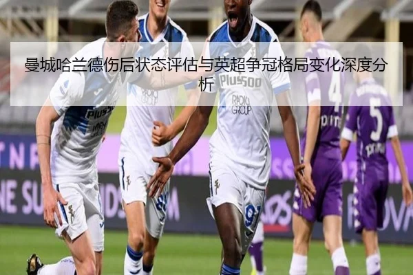 曼城哈兰德伤后状态评估与英超争冠格局变化深度分析