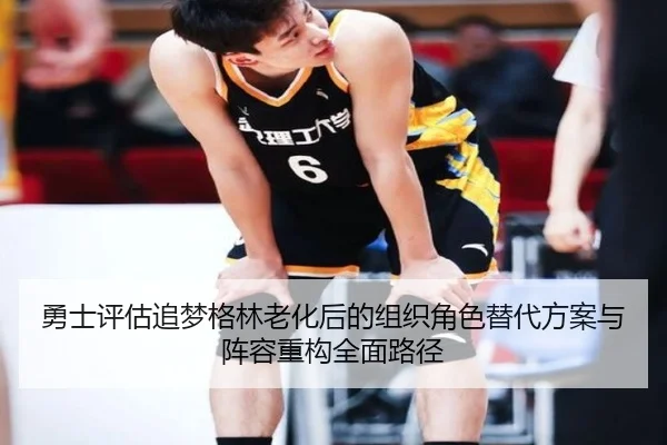 勇士评估追梦格林老化后的组织角色替代方案与阵容重构全面路径