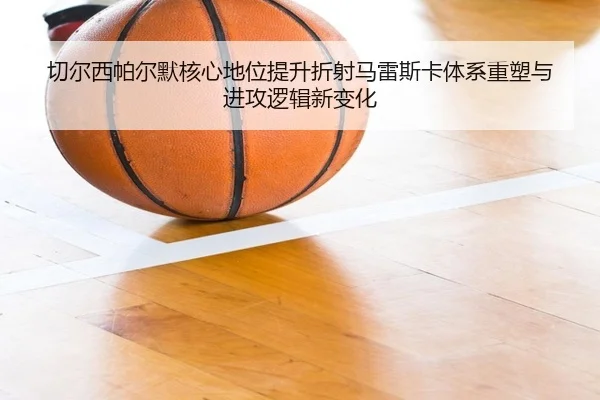 切尔西帕尔默核心地位提升折射马雷斯卡体系重塑与进攻逻辑新变化