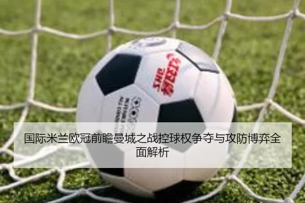 国际米兰欧冠前瞻曼城之战控球权争夺与攻防博弈全面解析