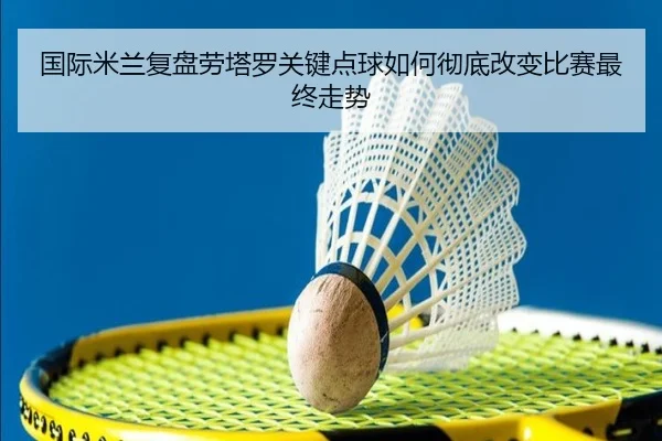 国际米兰复盘劳塔罗关键点球如何彻底改变比赛最终走势