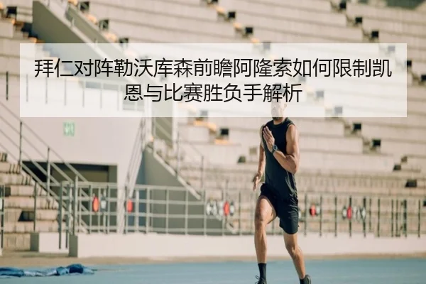 拜仁对阵勒沃库森前瞻阿隆索如何限制凯恩与比赛胜负手解析