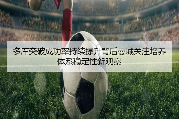 多库突破成功率持续提升背后曼城关注培养体系稳定性新观察
