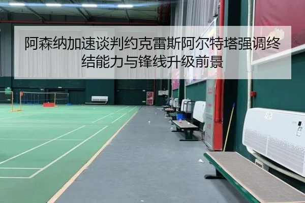 阿森纳加速谈判约克雷斯阿尔特塔强调终结能力与锋线升级前景